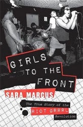 Girls To The Front : The True Story of the Riot Grrrl Revolution Book